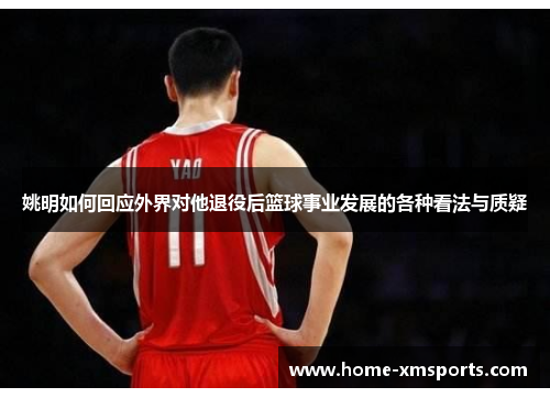 姚明如何回应外界对他退役后篮球事业发展的各种看法与质疑