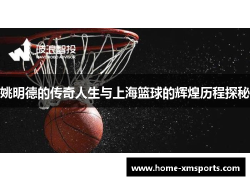姚明德的传奇人生与上海篮球的辉煌历程探秘