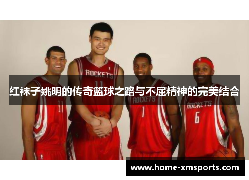 红袜子姚明的传奇篮球之路与不屈精神的完美结合
