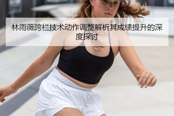 林雨薇跨栏技术动作调整解析其成绩提升的深度探讨