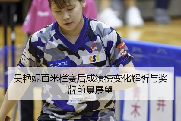 吴艳妮百米栏赛后成绩榜变化解析与奖牌前景展望