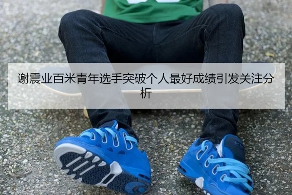 谢震业百米青年选手突破个人最好成绩引发关注分析